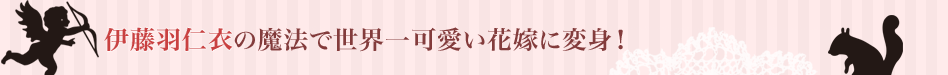 伊藤羽仁衣の魔法で世界一可愛い花嫁に変身！