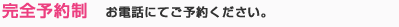 完全予約制　お電話にてご予約ください。