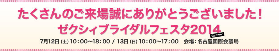 ゼクシィブライダルフェスタ2014　2014年7月12日（土）10：00～18：00・13日（日）10：00～17：00　会場：名古屋国際会議場